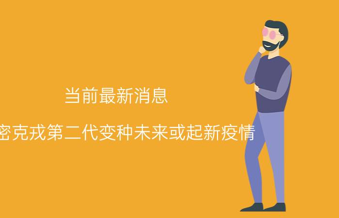 当前最新消息 奥密克戎第二代变种未来或起新疫情 病毒不断变异令人担忧